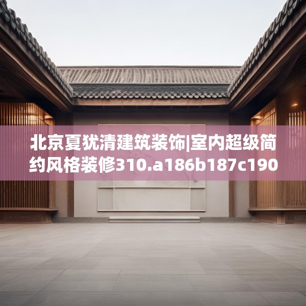北京夏犹清建筑装饰|室内超级简约风格装修310.a186b187c190fgy.197htyj