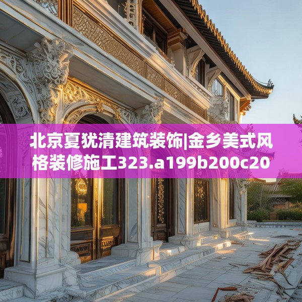 北京夏犹清建筑装饰|金乡美式风格装修施工323.a199b200c203fgy.210bnbn