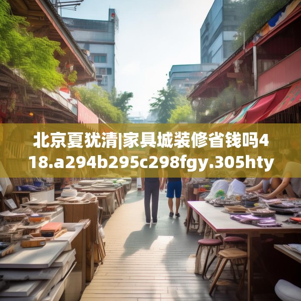 北京夏犹清|家具城装修省钱吗418.a294b295c298fgy.305htyj