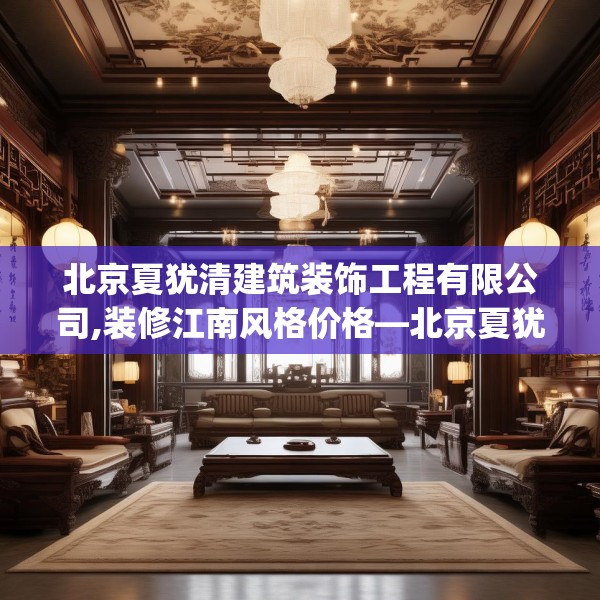 北京夏犹清建筑装饰工程有限公司,装修江南风格价格—北京夏犹清建筑装饰工程有限公司259.a135b136c139fgy.146fdsfds