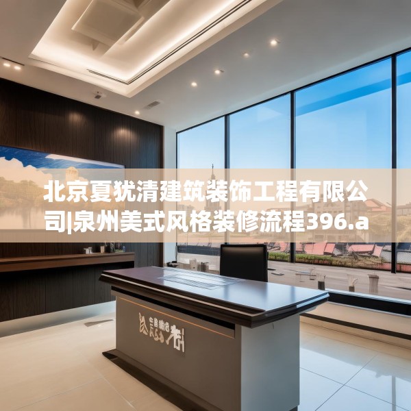 北京夏犹清建筑装饰工程有限公司|泉州美式风格装修流程396.a272b273c276fgy.283nbn