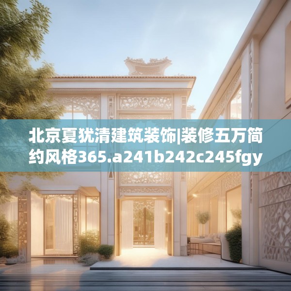 北京夏犹清建筑装饰|装修五万简约风格365.a241b242c245fgy.252fds