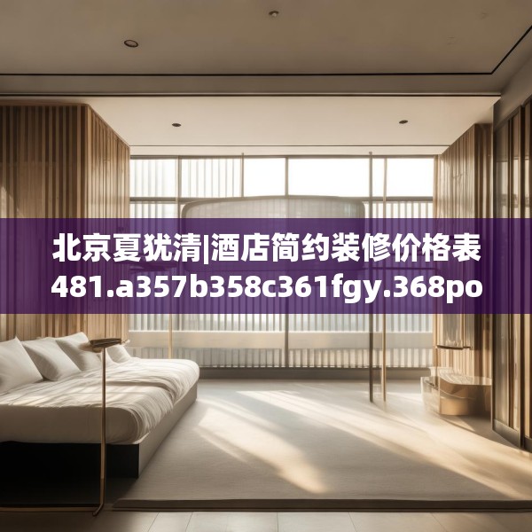 北京夏犹清|酒店简约装修价格表481.a357b358c361fgy.368poiy