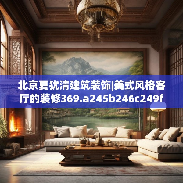 北京夏犹清建筑装饰|美式风格客厅的装修369.a245b246c249fgy.256fghfd