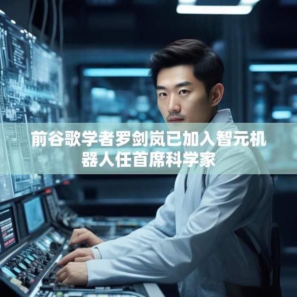 前谷歌学者罗剑岚已加入智元机器人任首席科学家