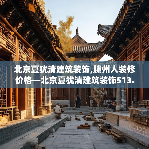 北京夏犹清建筑装饰,滕州人装修价格—北京夏犹清建筑装饰513.a389b390c393fgy.400fghfd