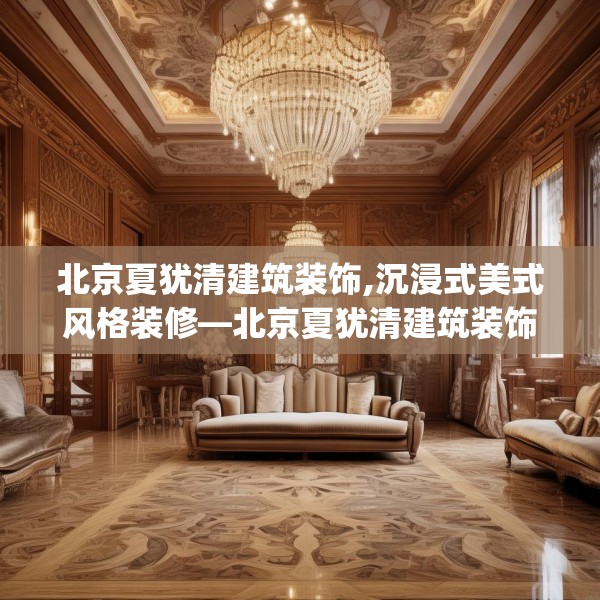 北京夏犹清建筑装饰,沉浸式美式风格装修—北京夏犹清建筑装饰192.a68b69c72fgy.79lkjl