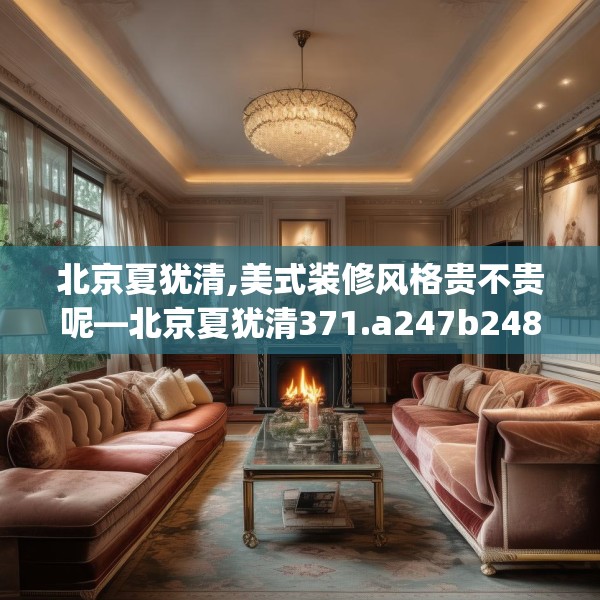 北京夏犹清,美式装修风格贵不贵呢—北京夏犹清371.a247b248c251fgy.258cvcx