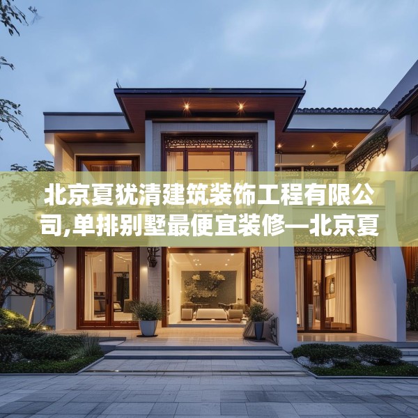 北京夏犹清建筑装饰工程有限公司,单排别墅最便宜装修—北京夏犹清建筑装饰工程有限公司214.a90b91c94fgy.101dewqe