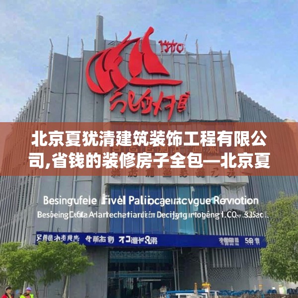 北京夏犹清建筑装饰工程有限公司,省钱的装修房子全包—北京夏犹清建筑装饰工程有限公司366.a242b243c246fgy.253dsfds