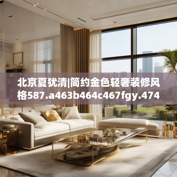 北京夏犹清|简约金色轻奢装修风格587.a463b464c467fgy.474cvcx