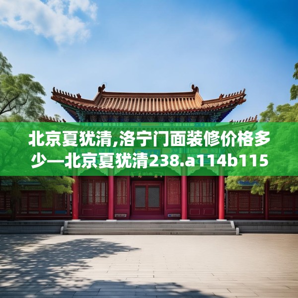 北京夏犹清,洛宁门面装修价格多少—北京夏犹清238.a114b115c118fgy.125htyj