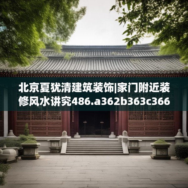 北京夏犹清建筑装饰|家门附近装修风水讲究486.a362b363c366fgy.373nbn