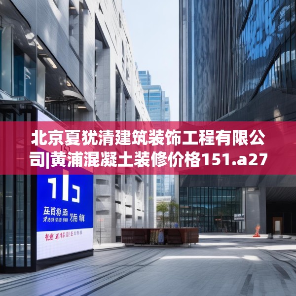 北京夏犹清建筑装饰工程有限公司|黄浦混凝土装修价格151.a27b28c31fgy.38fdsfds