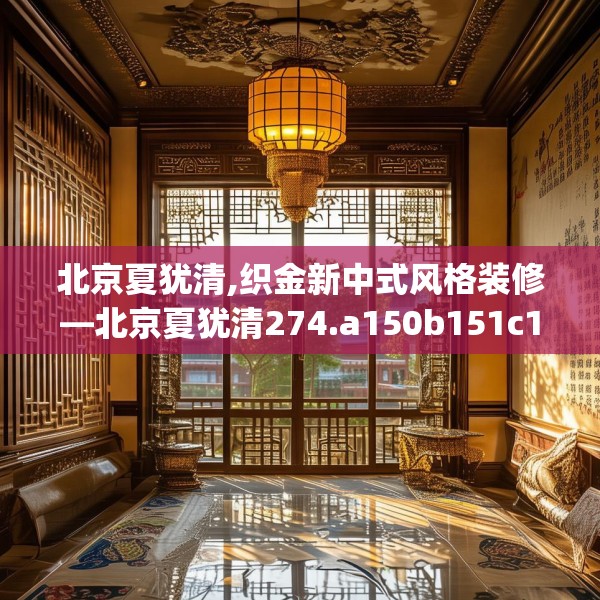 北京夏犹清,织金新中式风格装修—北京夏犹清274.a150b151c154fgy.161htyj