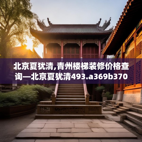 北京夏犹清,青州楼梯装修价格查询—北京夏犹清493.a369b370c373fgy.380fdsfds