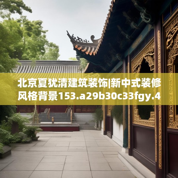 北京夏犹清建筑装饰|新中式装修风格背景153.a29b30c33fgy.40fghfd
