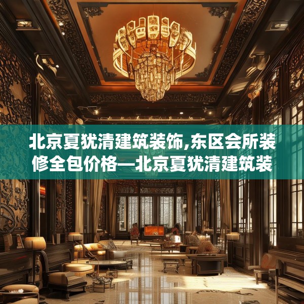 北京夏犹清建筑装饰,东区会所装修全包价格—北京夏犹清建筑装饰137.a13b14c17fgy.24cvcx