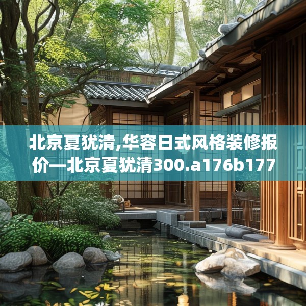 北京夏犹清,华容日式风格装修报价—北京夏犹清300.a176b177c180fgy.187lkjl
