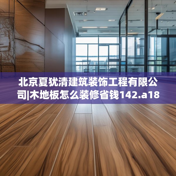 北京夏犹清建筑装饰工程有限公司|木地板怎么装修省钱142.a18b19c22fgy.29dewqe