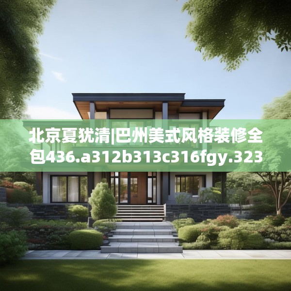 北京夏犹清|巴州美式风格装修全包436.a312b313c316fgy.323htyj