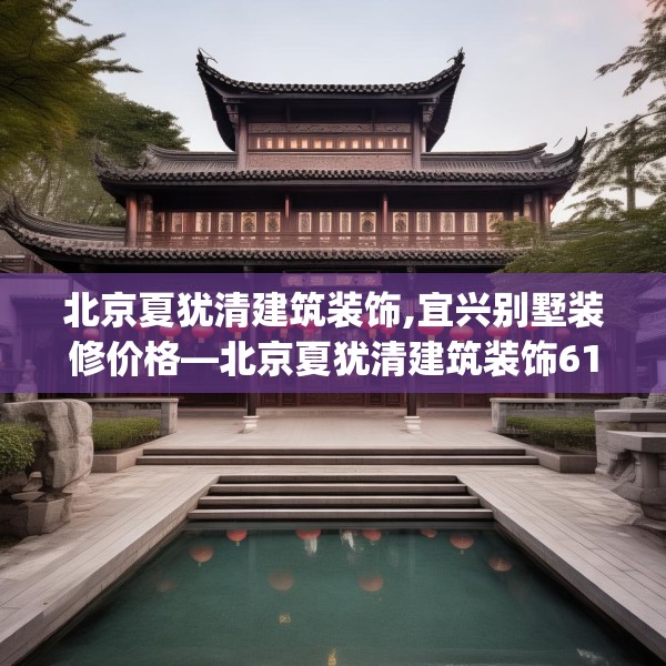 北京夏犹清建筑装饰,宜兴别墅装修价格—北京夏犹清建筑装饰619.a495b496c499fgy.506fdsfds