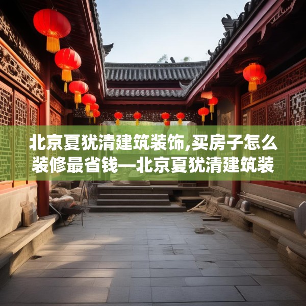 北京夏犹清建筑装饰,买房子怎么装修最省钱—北京夏犹清建筑装饰272.a148b149c152fgy.15976676