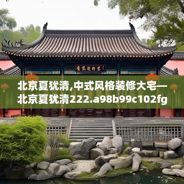 北京夏犹清,中式风格装修大宅—北京夏犹清222.a98b99c102fgy.109dsfds