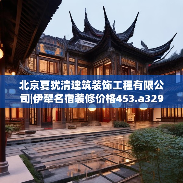 北京夏犹清建筑装饰工程有限公司|伊犁名宿装修价格453.a329b330c333fgy.340uyk