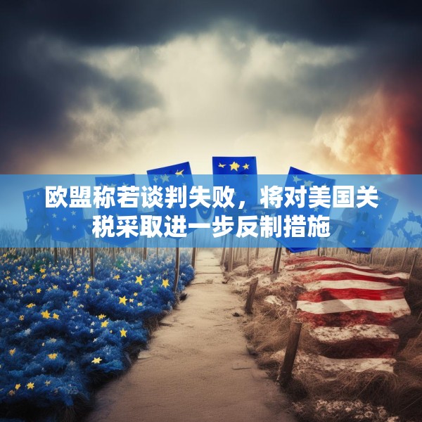 欧盟称若谈判失败，将对美国关税采取进一步反制措施