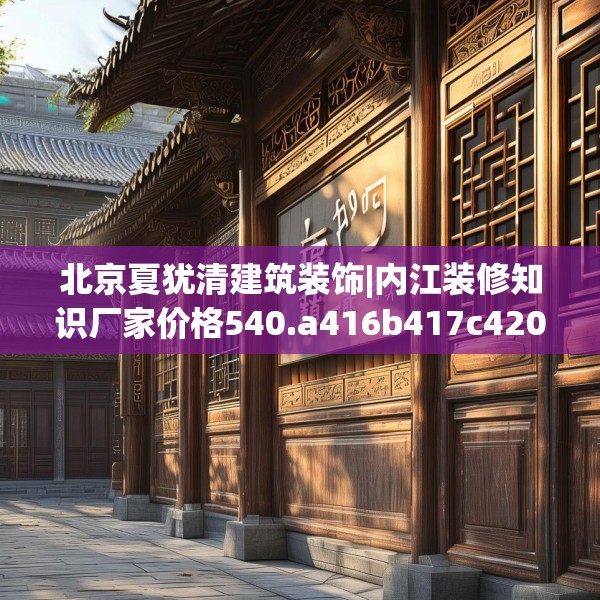 北京夏犹清建筑装饰|内江装修知识厂家价格540.a416b417c420fgy.427nbn