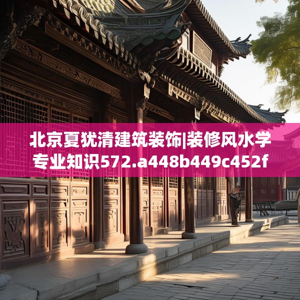 北京夏犹清建筑装饰|装修风水学专业知识572.a448b449c452fgy.459xczxv