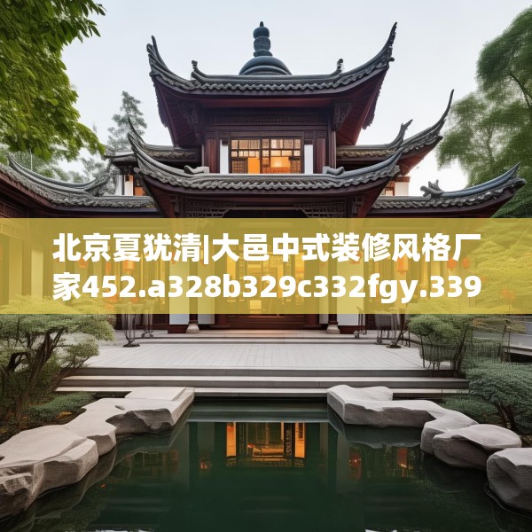 北京夏犹清|大邑中式装修风格厂家452.a328b329c332fgy.33976666