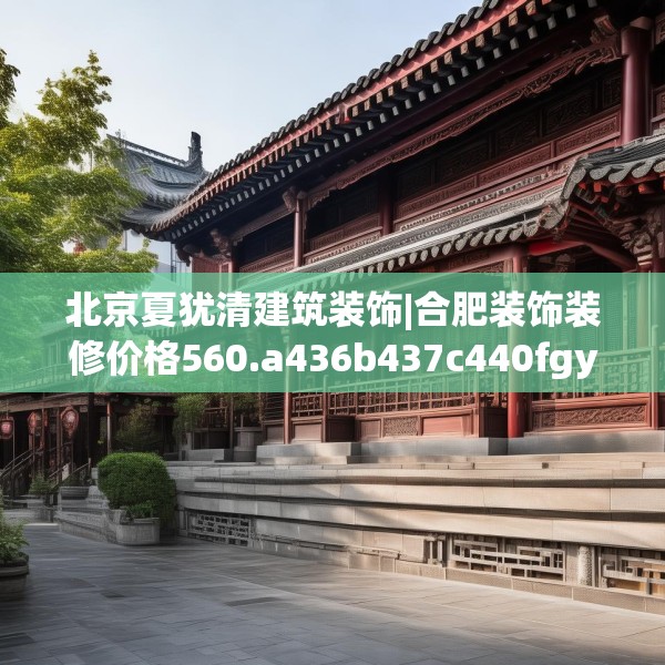 北京夏犹清建筑装饰|合肥装饰装修价格560.a436b437c440fgy.44776660