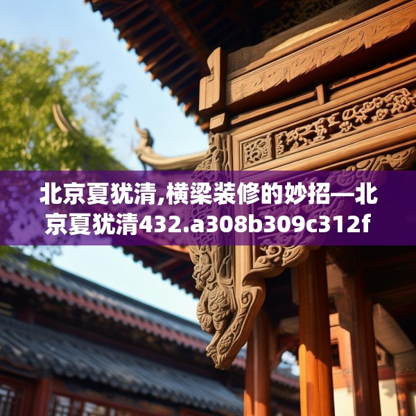 北京夏犹清,横梁装修的妙招—北京夏犹清432.a308b309c312fgy.319nbn