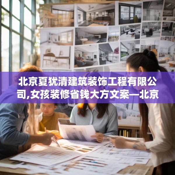 北京夏犹清建筑装饰工程有限公司,女孩装修省钱大方文案—北京夏犹清建筑装饰工程有限公司359.a235b236c239fgy.246bnbn