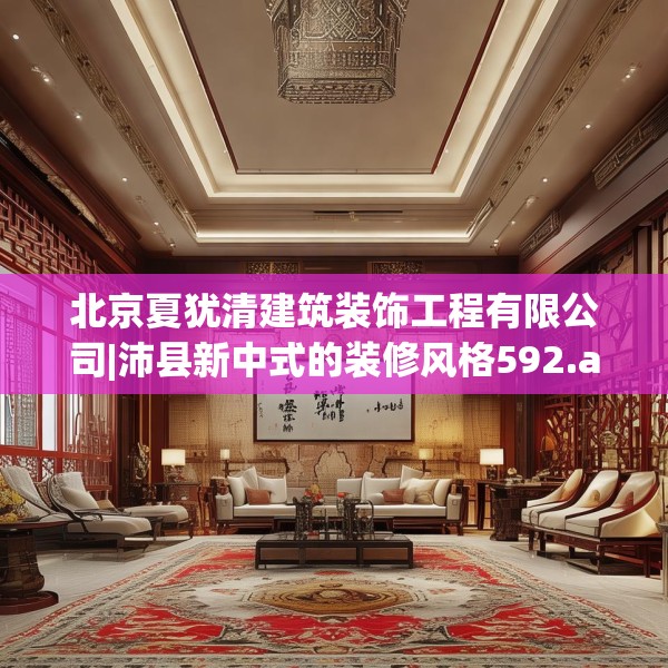 北京夏犹清建筑装饰工程有限公司|沛县新中式的装修风格592.a468b469c472fgy.479dewqe