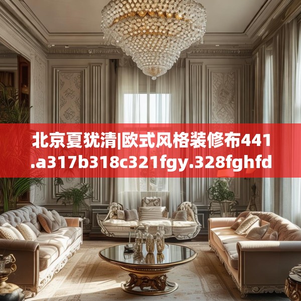 北京夏犹清|欧式风格装修布441.a317b318c321fgy.328fghfd