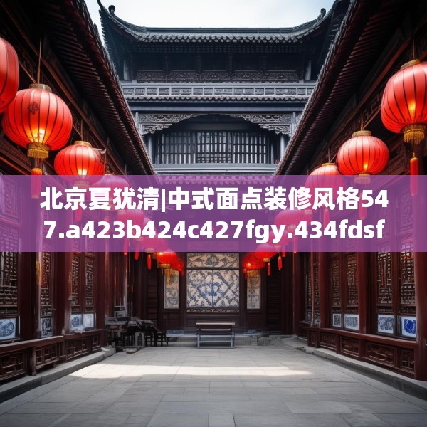 北京夏犹清|中式面点装修风格547.a423b424c427fgy.434fdsfds