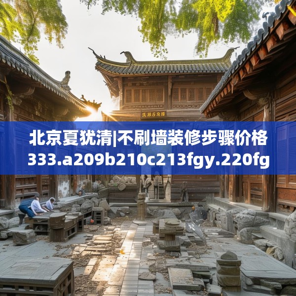 北京夏犹清|不刷墙装修步骤价格333.a209b210c213fgy.220fghfd