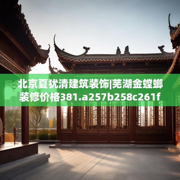 北京夏犹清建筑装饰|芜湖金螳螂装修价格381.a257b258c261fgy.268uyk