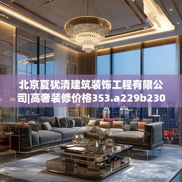 北京夏犹清建筑装饰工程有限公司|高奢装修价格353.a229b230c233fgy.240cvcx