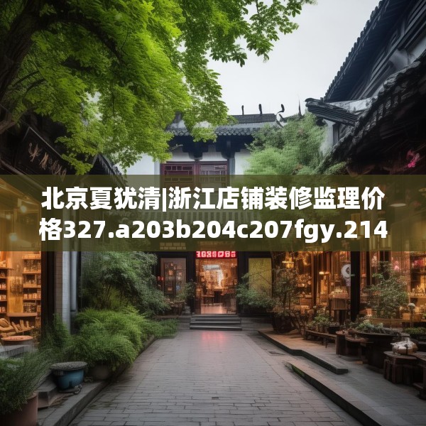 北京夏犹清|浙江店铺装修监理价格327.a203b204c207fgy.214uyk
