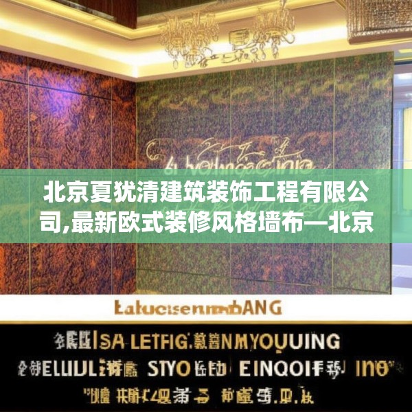 北京夏犹清建筑装饰工程有限公司,最新欧式装修风格墙布—北京夏犹清建筑装饰工程有限公司611.a487b488c491fgy.498bnbn