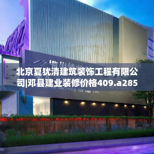 北京夏犹清建筑装饰工程有限公司|邓县建业装修价格409.a285b286c289fgy.296poiy