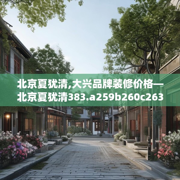 北京夏犹清,大兴品牌装修价格—北京夏犹清383.a259b260c263fgy.270fds
