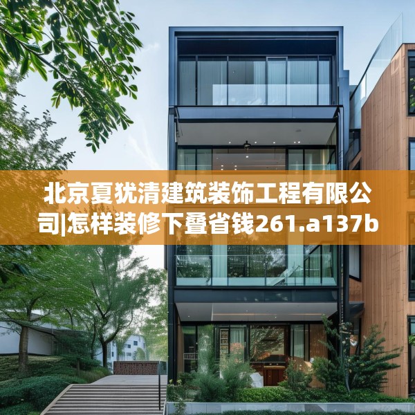 北京夏犹清建筑装饰工程有限公司|怎样装修下叠省钱261.a137b138c141fgy.148fghfd