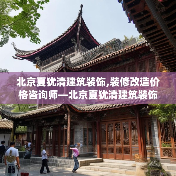 北京夏犹清建筑装饰,装修改造价格咨询师—北京夏犹清建筑装饰284.a160b161c164fgy.171xczxv
