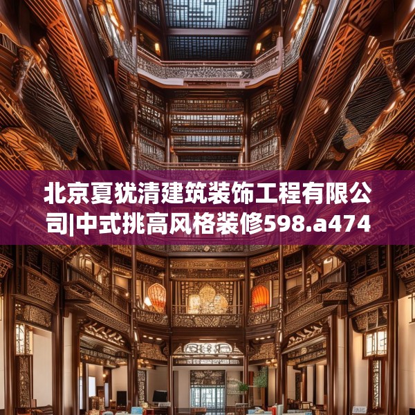 北京夏犹清建筑装饰工程有限公司|中式挑高风格装修598.a474b475c478fgy.485htyj