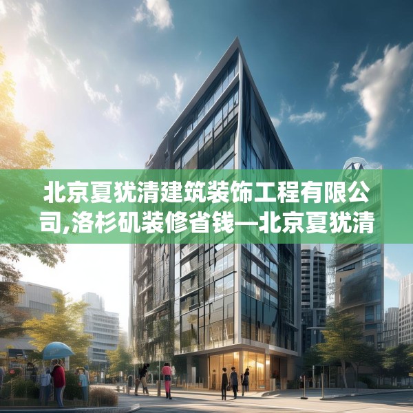 北京夏犹清建筑装饰工程有限公司,洛杉矶装修省钱—北京夏犹清建筑装饰工程有限公司160.a36b37c40fgy.47dewqe
